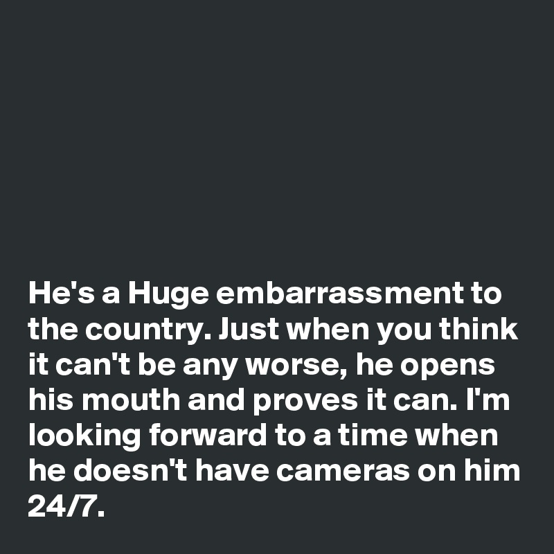 






He's a Huge embarrassment to the country. Just when you think it can't be any worse, he opens his mouth and proves it can. I'm looking forward to a time when he doesn't have cameras on him 24/7.