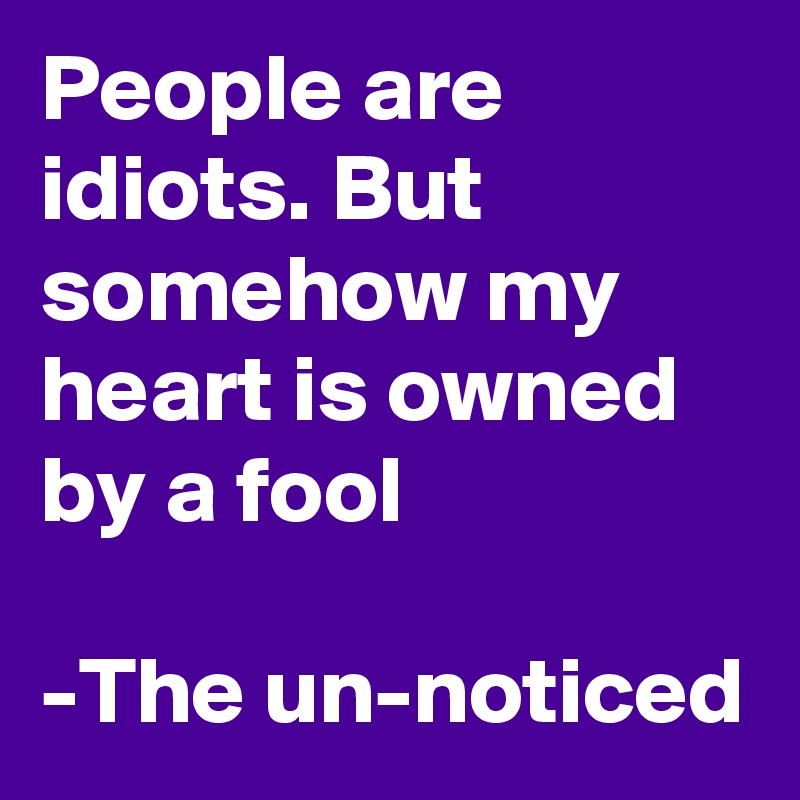 People are idiots. But somehow my heart is owned by a fool

-The un-noticed
