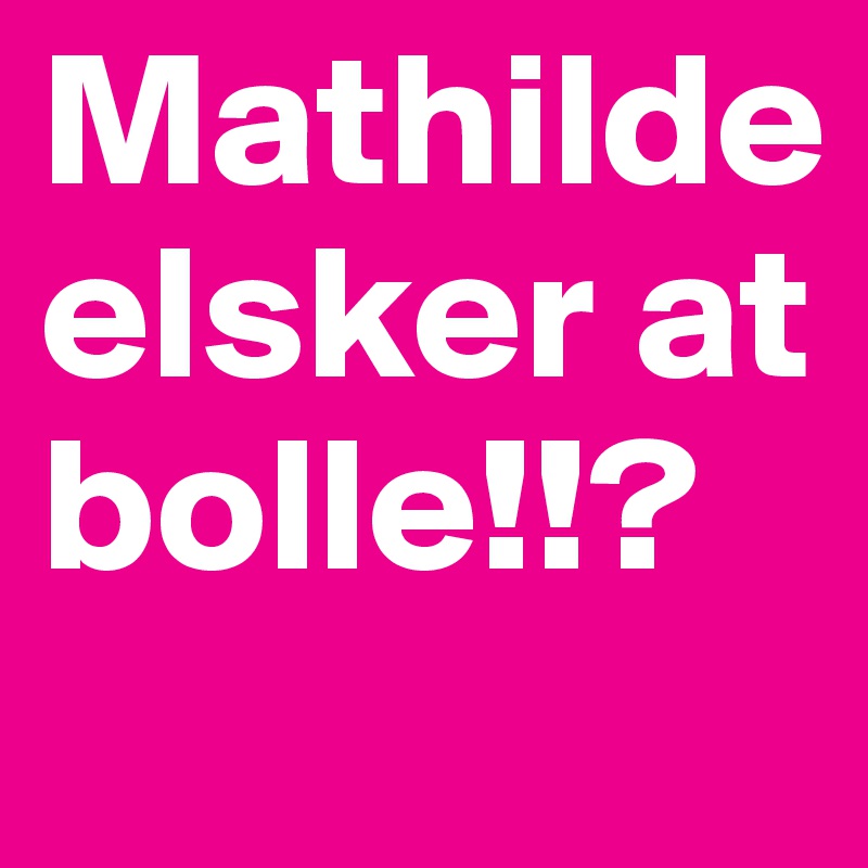 Mathilde elsker at bolle!!?