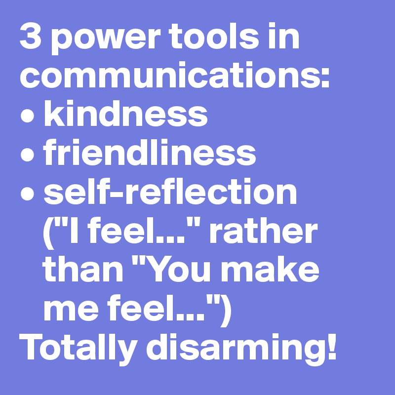 3 power tools in communications: 
• kindness
• friendliness
• self-reflection
   ("I feel..." rather 
   than "You make 
   me feel...")
Totally disarming!