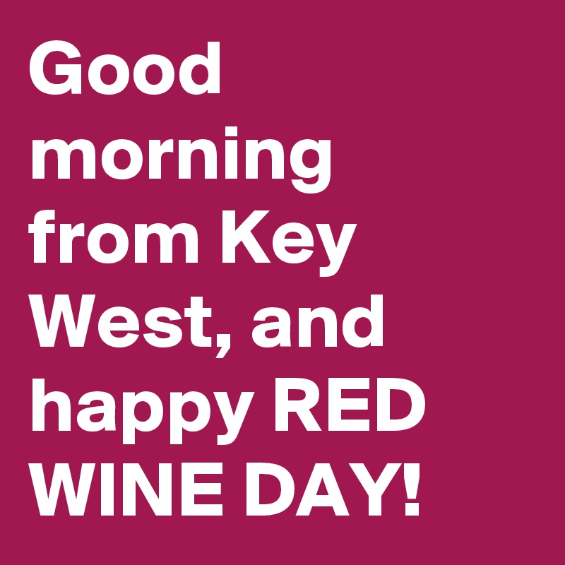 Good morning from Key West, and happy RED WINE DAY!