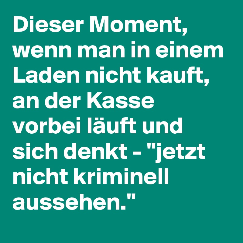 Dieser Moment, wenn man in einem Laden nicht kauft, an der Kasse vorbei läuft und sich denkt - "jetzt nicht kriminell aussehen."