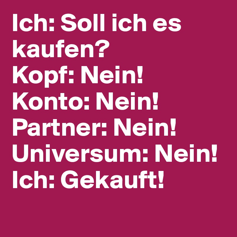 Ich: Soll ich es kaufen?
Kopf: Nein!                              Konto: Nein!                               Partner: Nein!                                 
Universum: Nein!                        
Ich: Gekauft!
