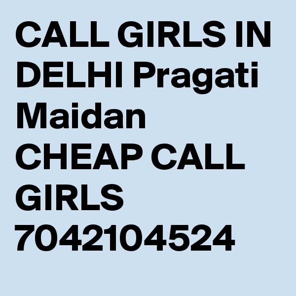 CALL GIRLS IN DELHI Pragati Maidan CHEAP CALL GIRLS 7042104524