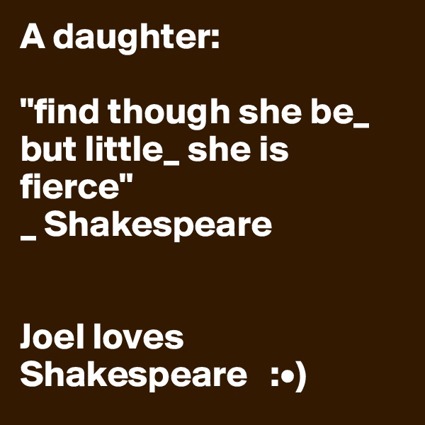 A daughter:

"find though she be_ but little_ she is fierce"
_ Shakespeare


Joel loves
Shakespeare   :•)