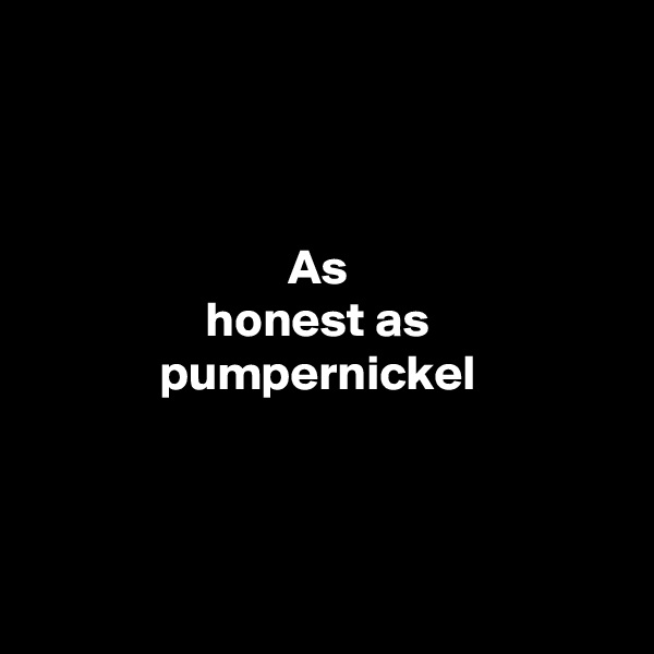 



As 
honest as 
pumpernickel 




