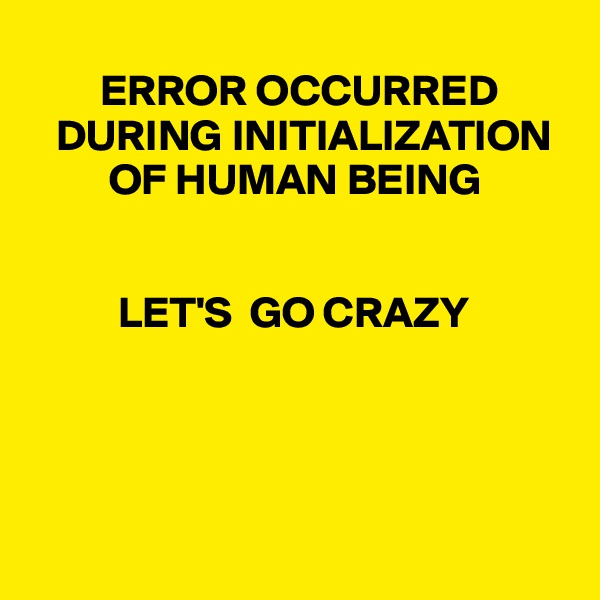 
        ERROR OCCURRED
   DURING INITIALIZATION
         OF HUMAN BEING


          LET'S  GO CRAZY




