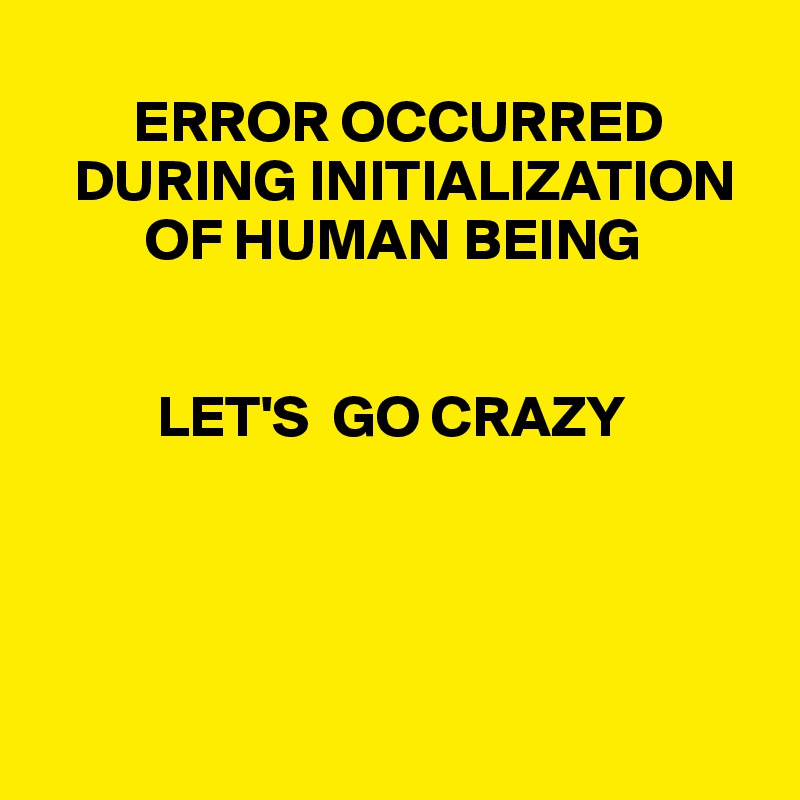 
        ERROR OCCURRED
   DURING INITIALIZATION
         OF HUMAN BEING


          LET'S  GO CRAZY




