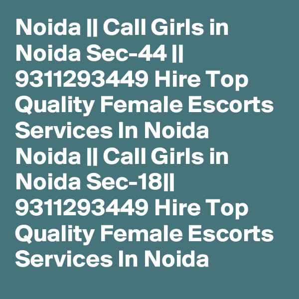 Noida || Call Girls in Noida Sec-44 || 9311293449 Hire Top Quality Female Escorts Services In Noida
Noida || Call Girls in Noida Sec-18|| 9311293449 Hire Top Quality Female Escorts Services In Noida