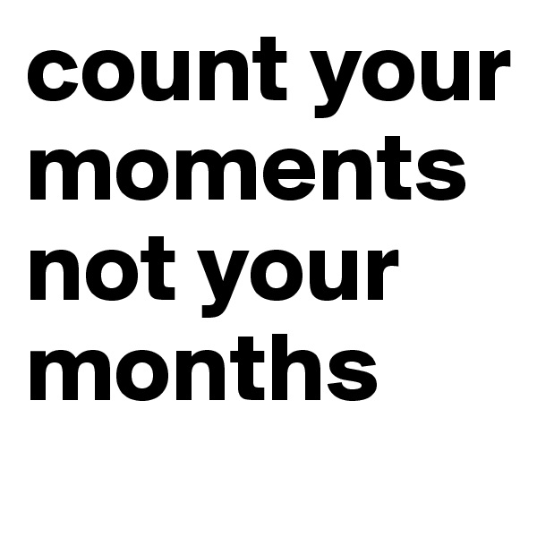 count your moments not your months