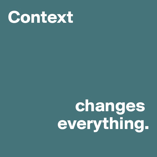 Context 




                   changes 
              everything. 