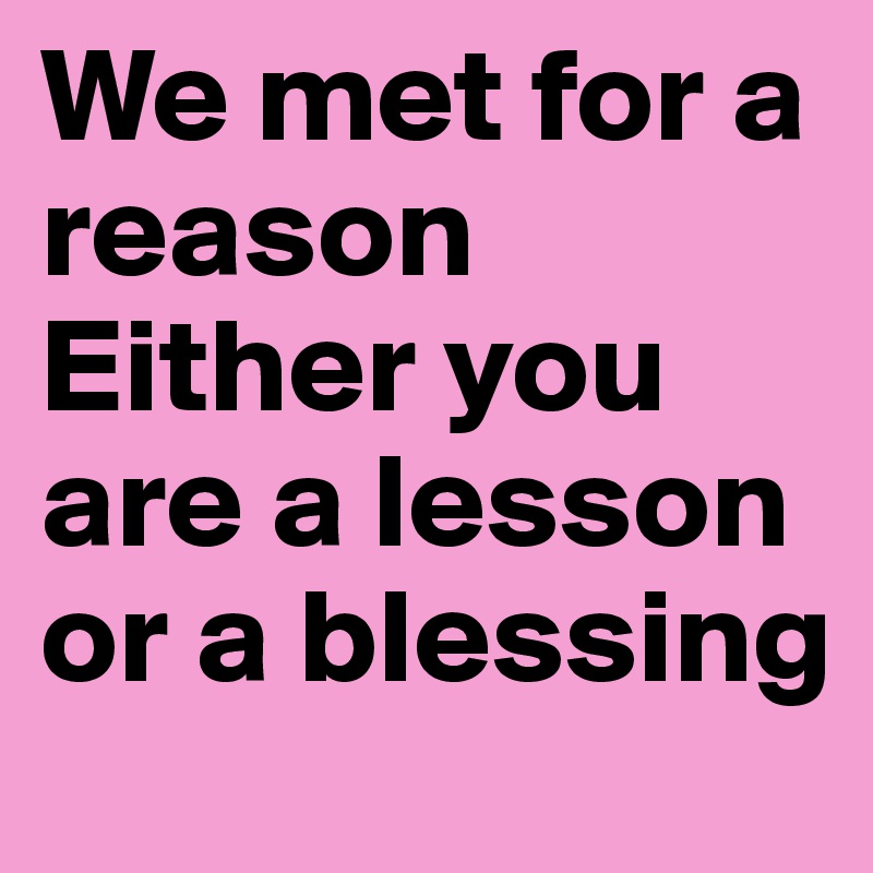 We met for a reason
Either you are a lesson or a blessing
