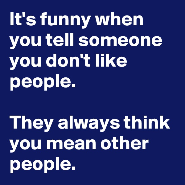 It's funny when you tell someone you don't like people.

They always think you mean other people.