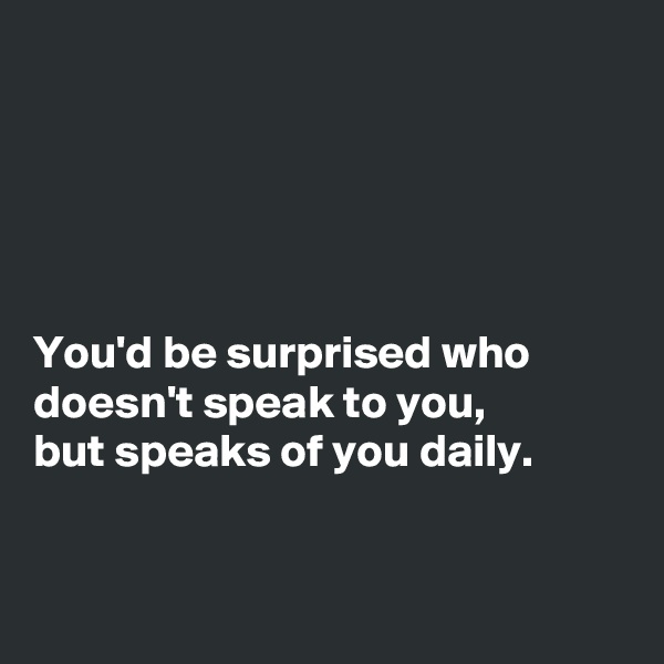 





You'd be surprised who doesn't speak to you,
but speaks of you daily.


