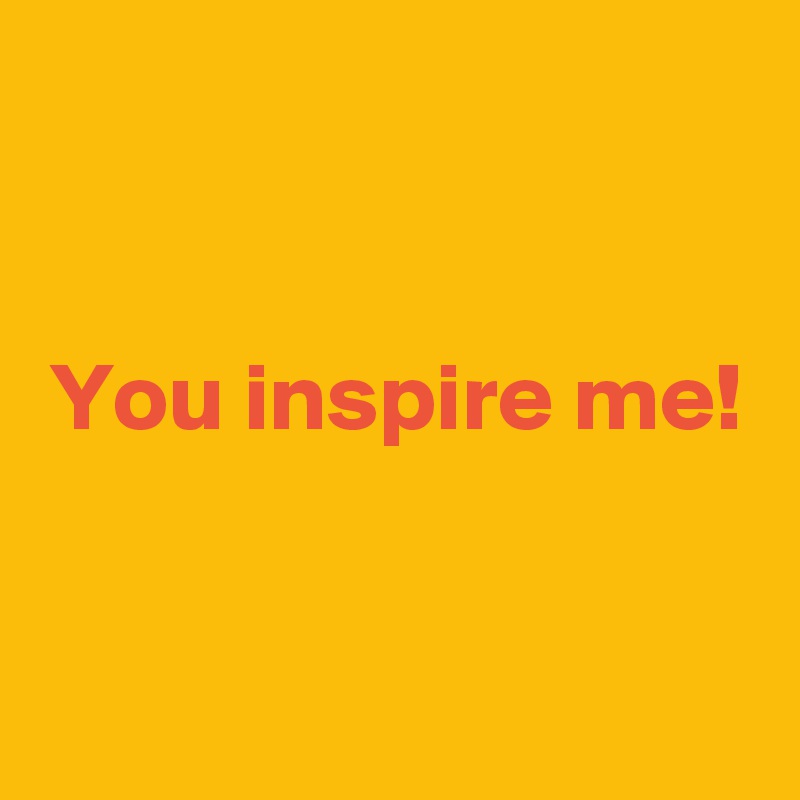 


You inspire me!


