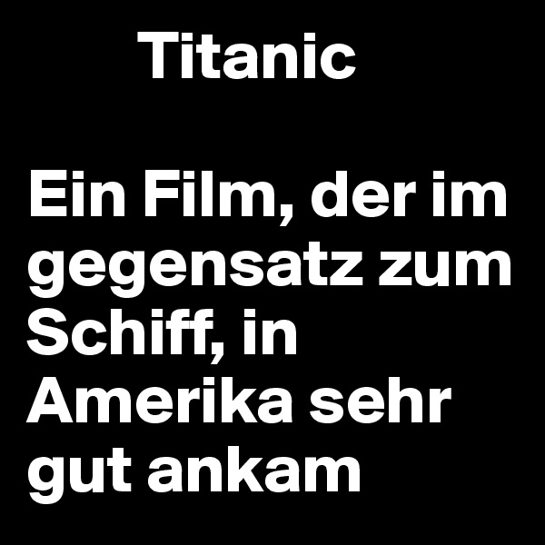        Titanic 

Ein Film, der im gegensatz zum Schiff, in Amerika sehr gut ankam