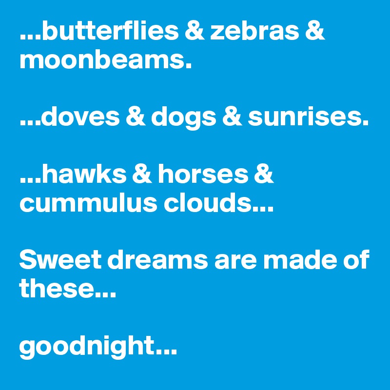 ...butterflies & zebras & moonbeams.

...doves & dogs & sunrises. 

...hawks & horses & cummulus clouds...

Sweet dreams are made of these...

goodnight...