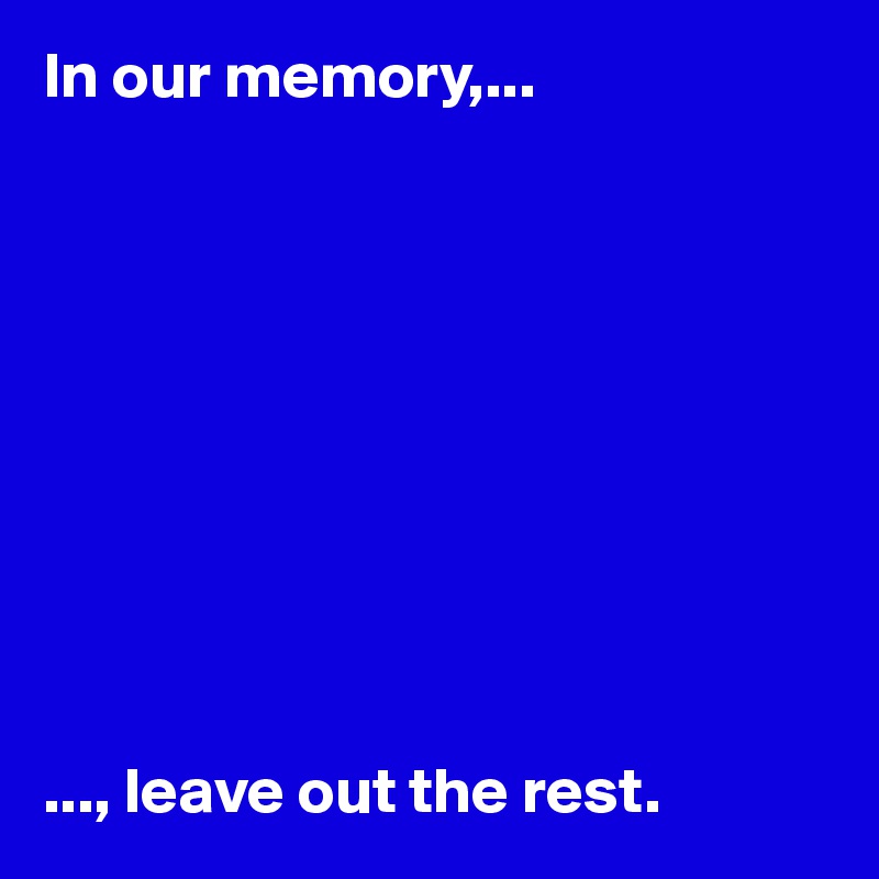 In our memory,...










..., leave out the rest. 
