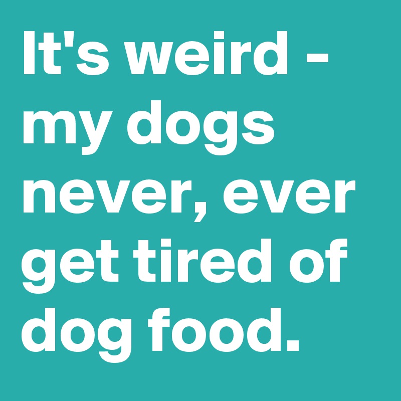 It's weird - my dogs never, ever get tired of dog food.
