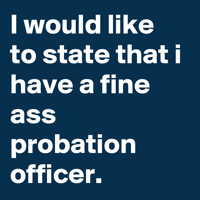I would like to state that i have a fine ass probation officer. 