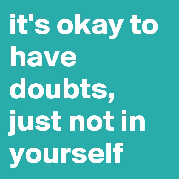 it's okay to have doubts, just not in yourself