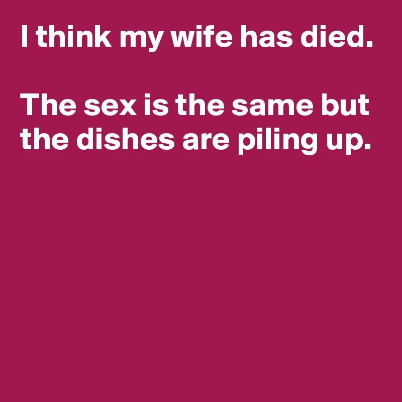 I think my wife has died.

The sex is the same but the dishes are piling up.




