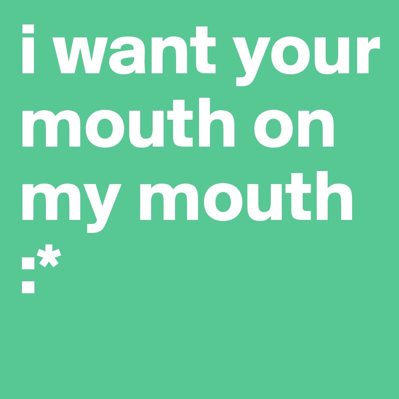 i want your mouth on my mouth
:*