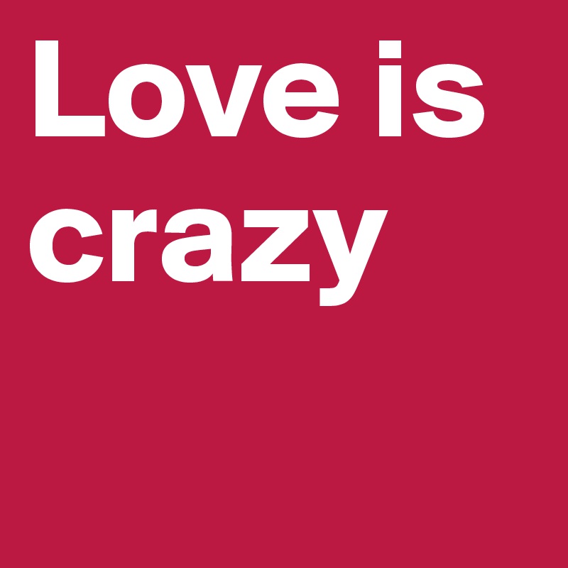 Love is crazy
