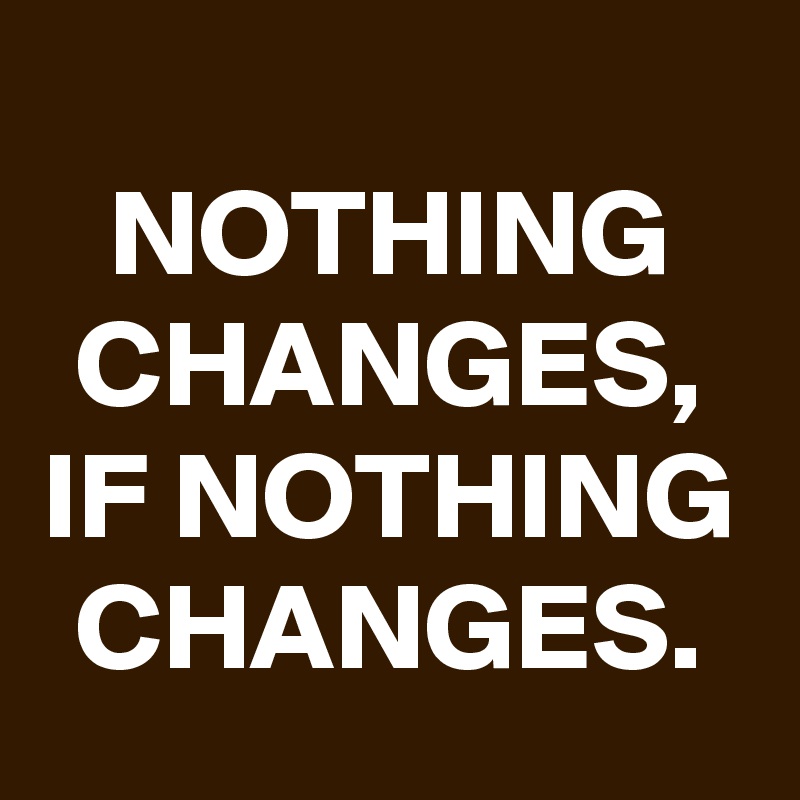 NOTHING CHANGES, IF NOTHING CHANGES. - Post by schnudelhupf on Boldomatic