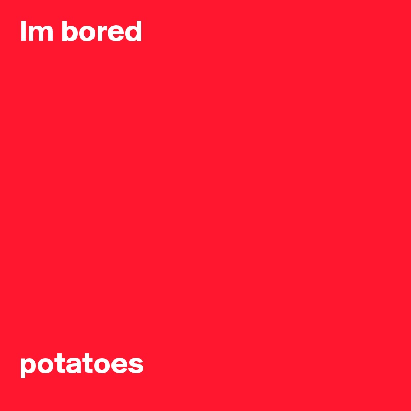 Im bored










potatoes