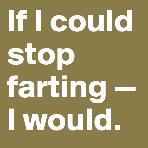 If I could stop farting — I would.