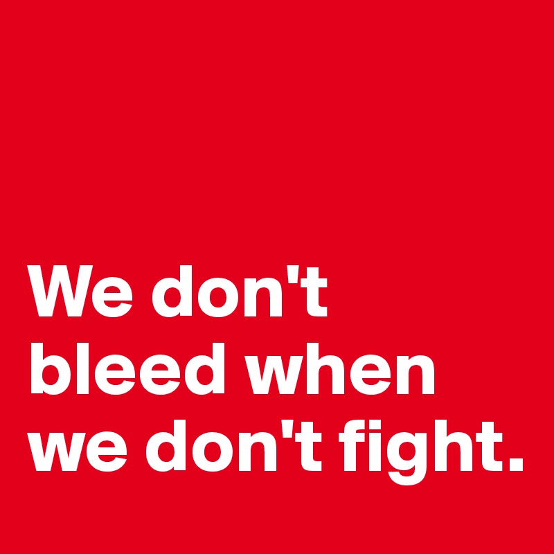 


We don't bleed when we don't fight.