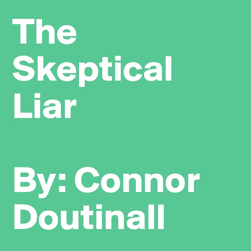 The Skeptical Liar 

By: Connor Doutinall