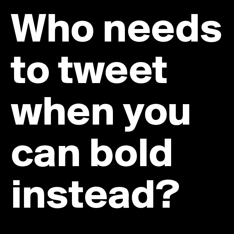 Who needs to tweet when you can bold instead?