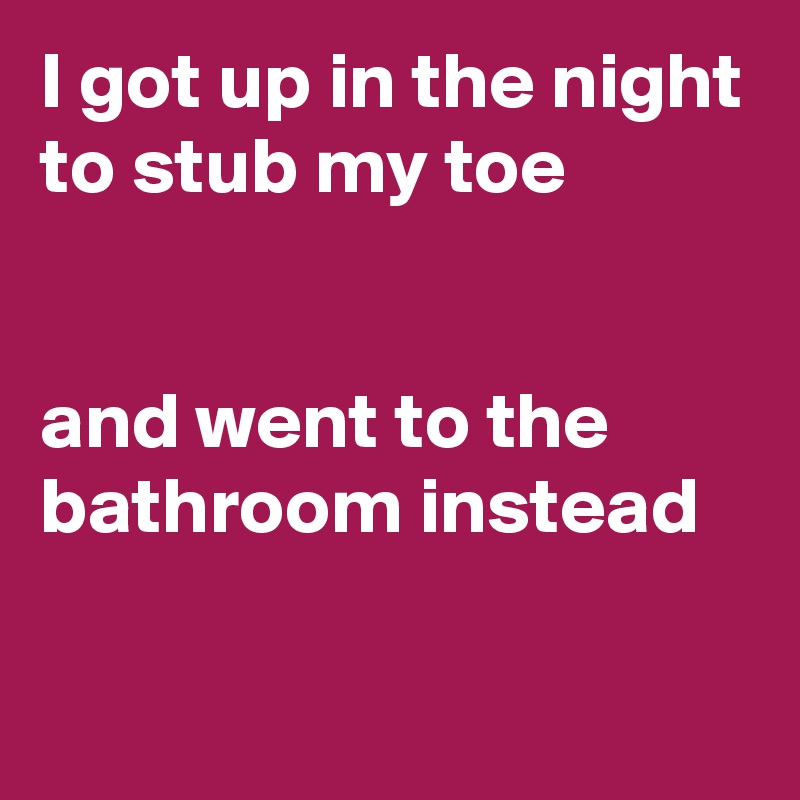 I got up in the night to stub my toe


and went to the bathroom instead

