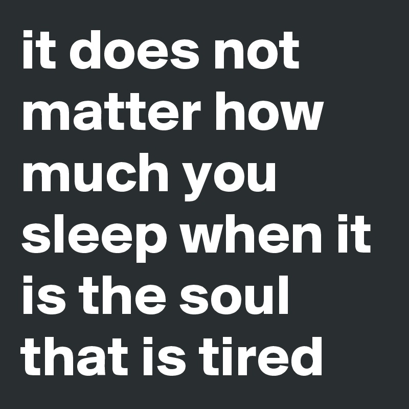it does not matter how much you sleep when it is the soul that is tired
