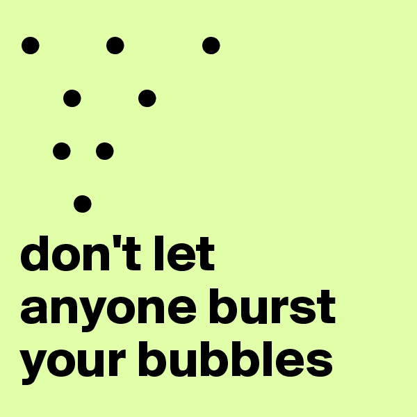•      •       •
    •     •
   •  •
     •
don't let anyone burst your bubbles