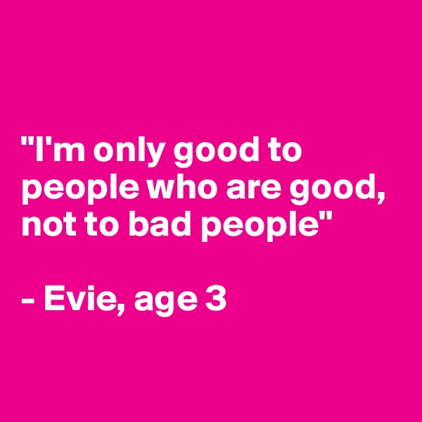 


"I'm only good to people who are good, not to bad people"

- Evie, age 3

