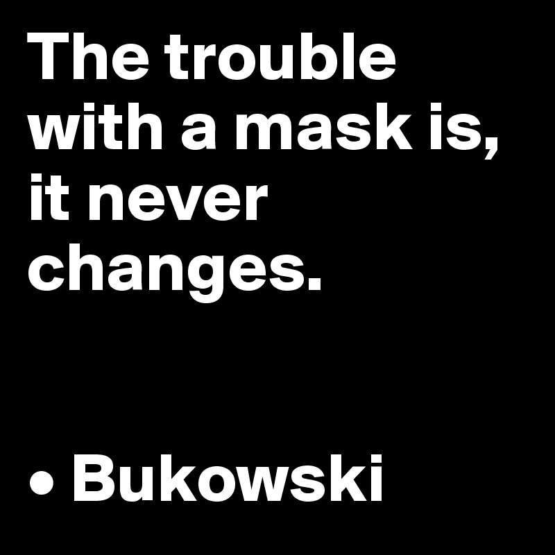 The trouble with a mask is, it never changes.


• Bukowski