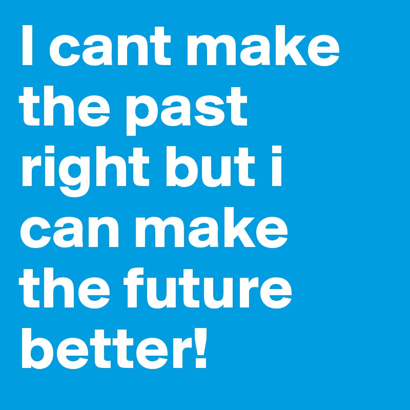 I cant make the past right but i can make the future better! 