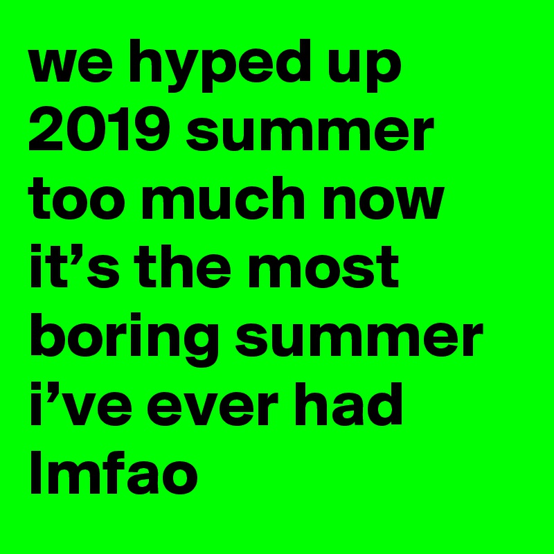 we hyped up 2019 summer too much now it’s the most boring summer i’ve ever had lmfao