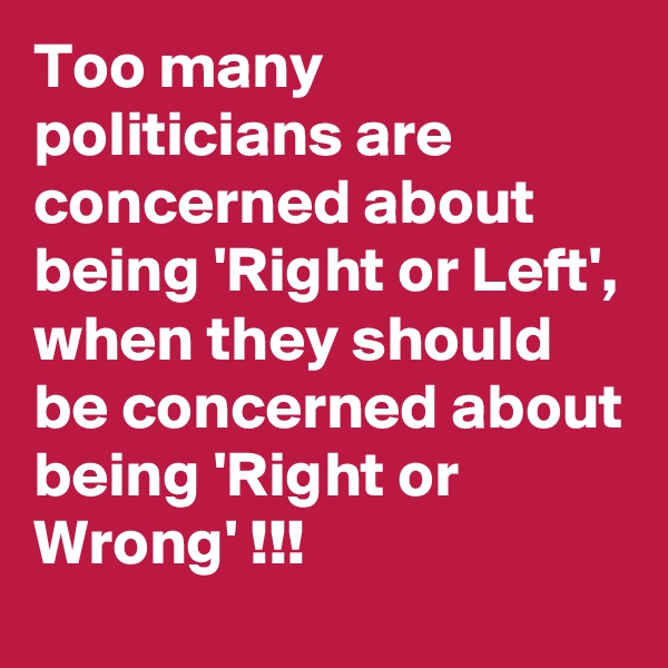 Too many politicians are concerned about being 'Right or Left', when they should be concerned about being 'Right or Wrong' !!!