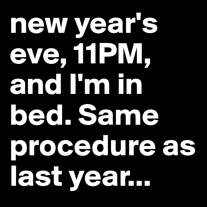 new year's eve, 11PM, and I'm in bed. Same procedure as last year...