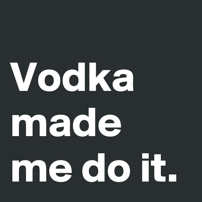 
Vodka made me do it.