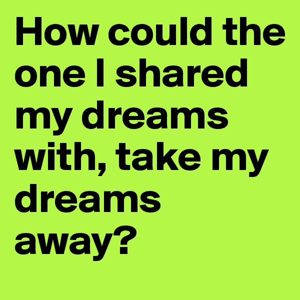 How could the one I shared my dreams with, take my dreams away? 