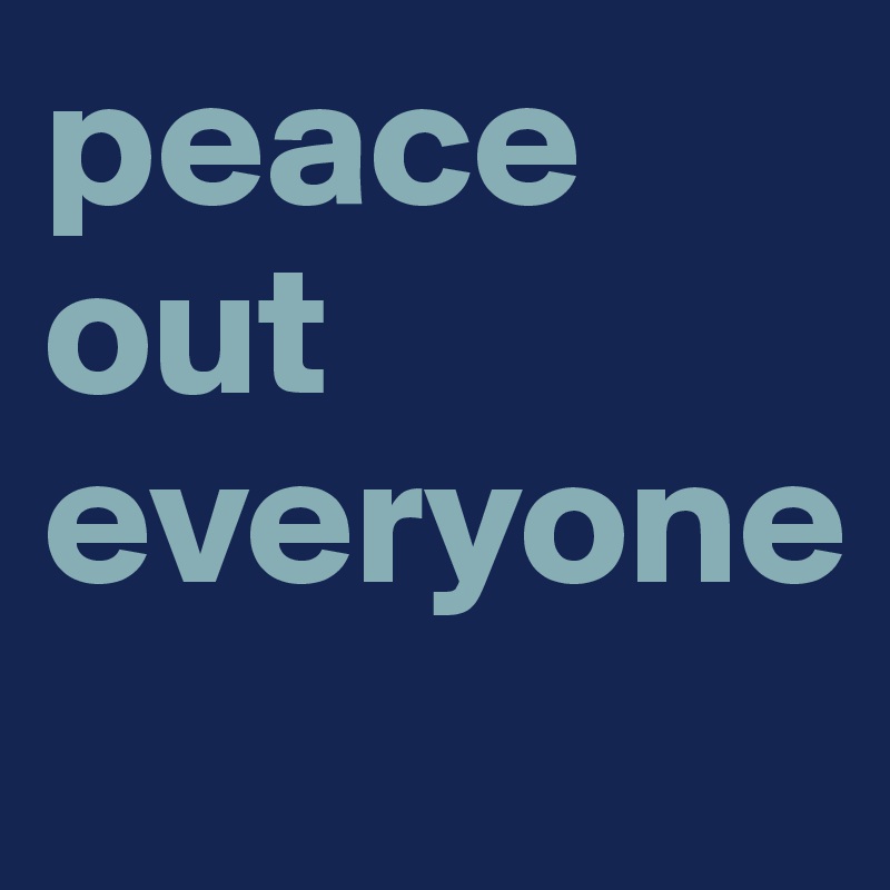peace out everyone

