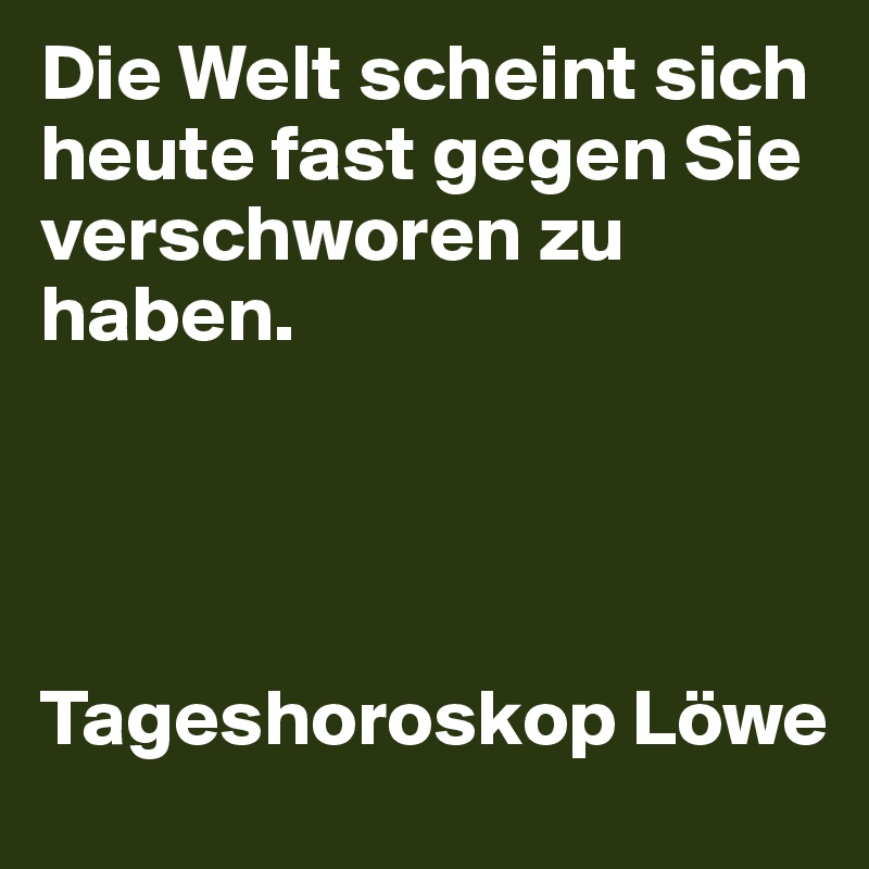 Die Welt scheint sich heute fast gegen Sie verschworen zu haben.




Tageshoroskop Löwe