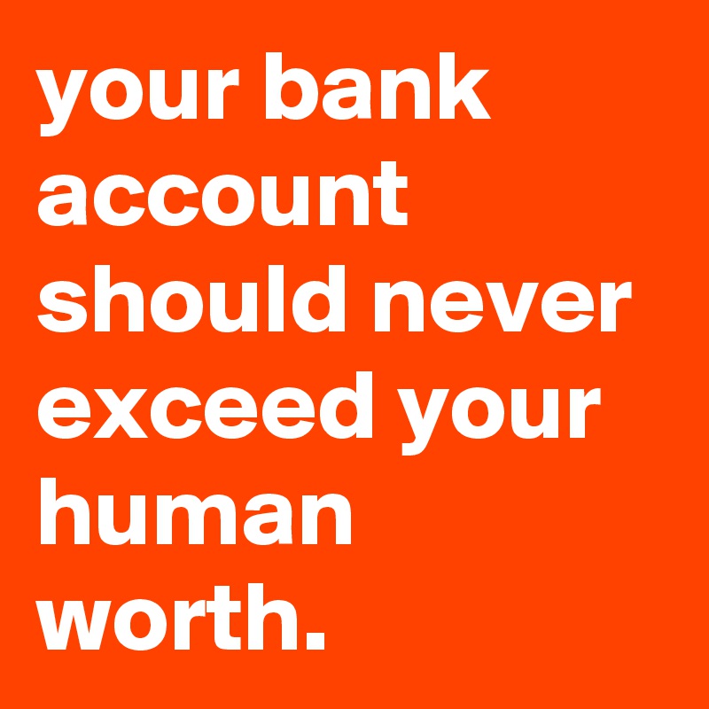 your bank account should never exceed your human worth.