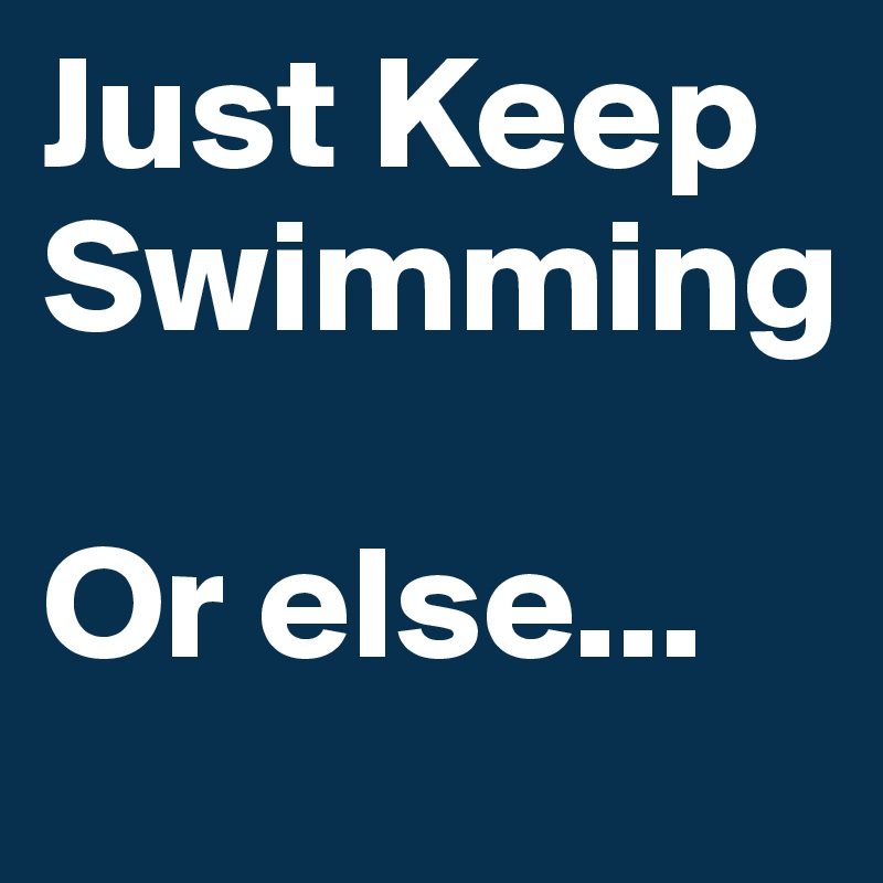 Just Keep Swimming

Or else...