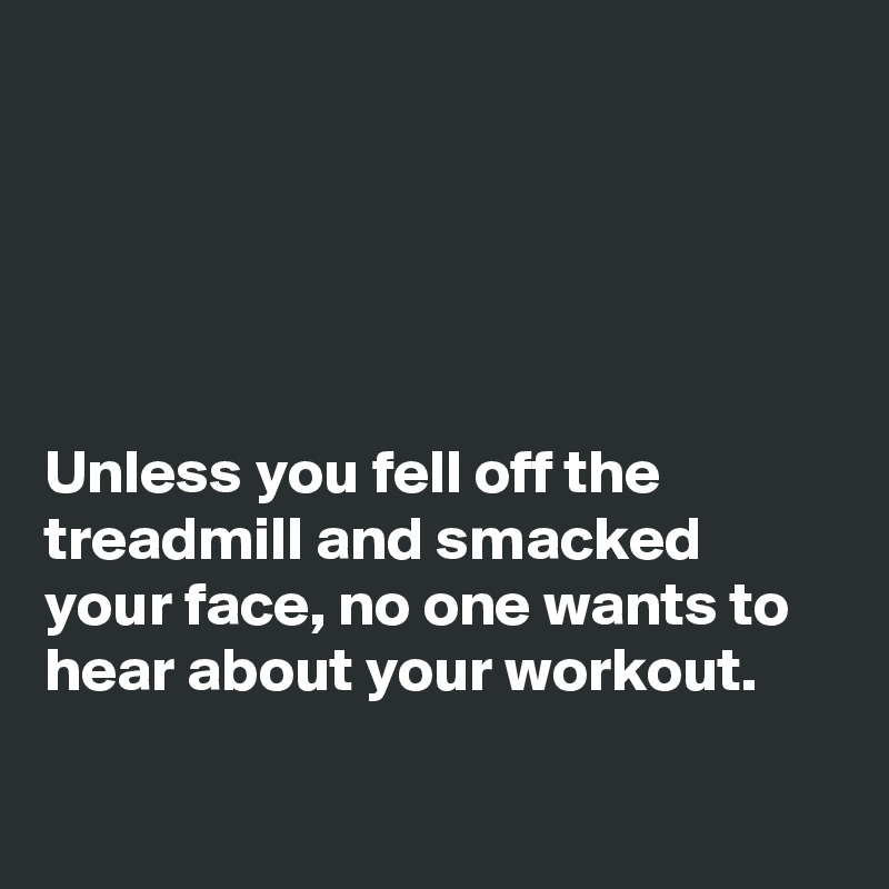 





Unless you fell off the treadmill and smacked your face, no one wants to hear about your workout. 

